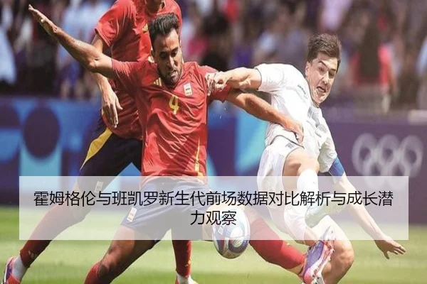 霍姆格伦与班凯罗新生代前场数据对比解析与成长潜力观察