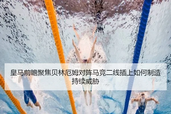 皇马前瞻聚焦贝林厄姆对阵马竞二线插上如何制造持续威胁