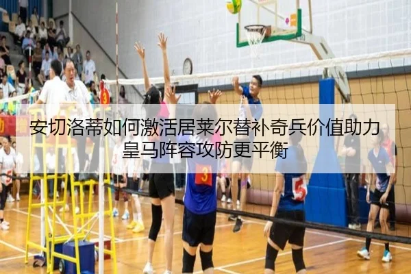 安切洛蒂如何激活居莱尔替补奇兵价值助力皇马阵容攻防更平衡