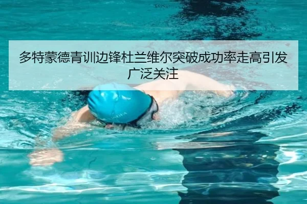 多特蒙德青训边锋杜兰维尔突破成功率走高引发广泛关注