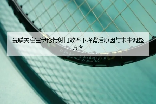 曼联关注霍伊伦特射门效率下降背后原因与未来调整方向