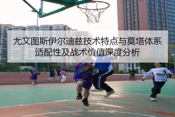 尤文图斯伊尔迪兹技术特点与莫塔体系适配性及战术价值深度分析