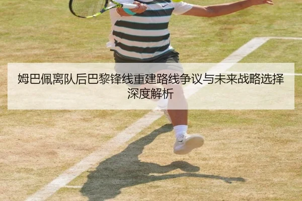 姆巴佩离队后巴黎锋线重建路线争议与未来战略选择深度解析