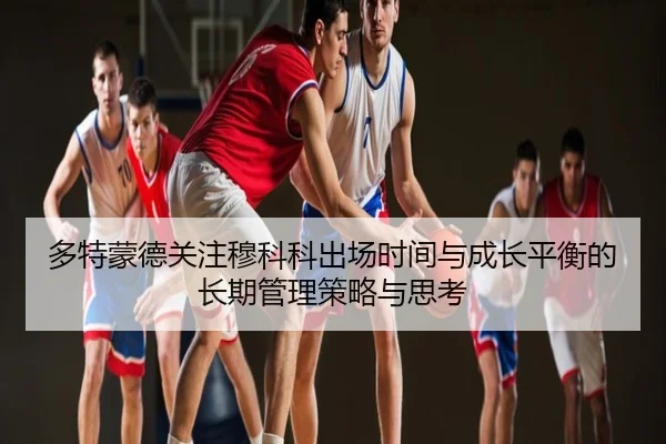 多特蒙德关注穆科科出场时间与成长平衡的长期管理策略与思考