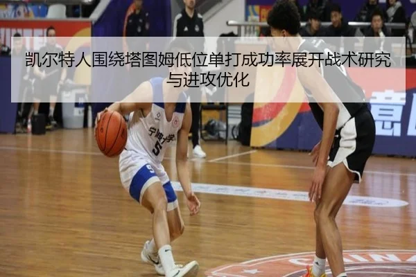 凯尔特人围绕塔图姆低位单打成功率展开战术研究与进攻优化