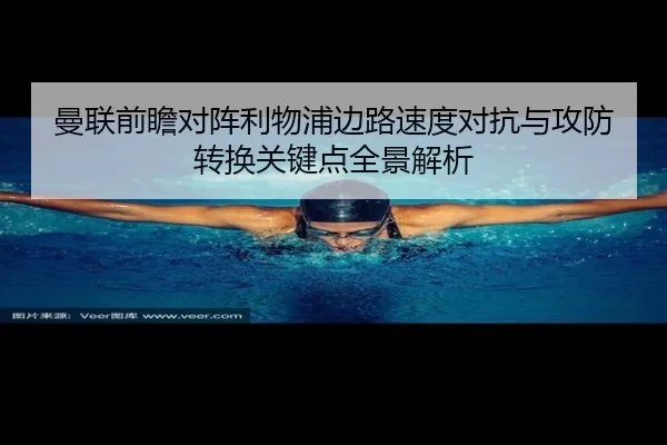 曼联前瞻对阵利物浦边路速度对抗与攻防转换关键点全景解析