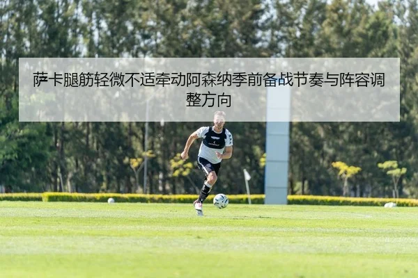 萨卡腿筋轻微不适牵动阿森纳季前备战节奏与阵容调整方向