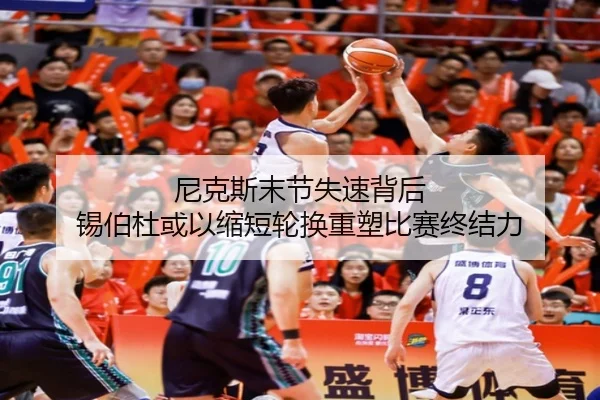 尼克斯末节失速背后 锡伯杜或以缩短轮换重塑比赛终结力