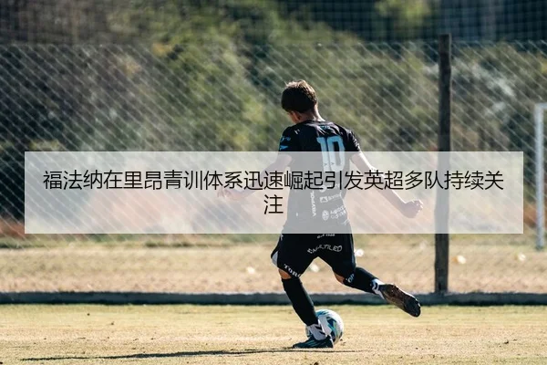 福法纳在里昂青训体系迅速崛起引发英超多队持续关注